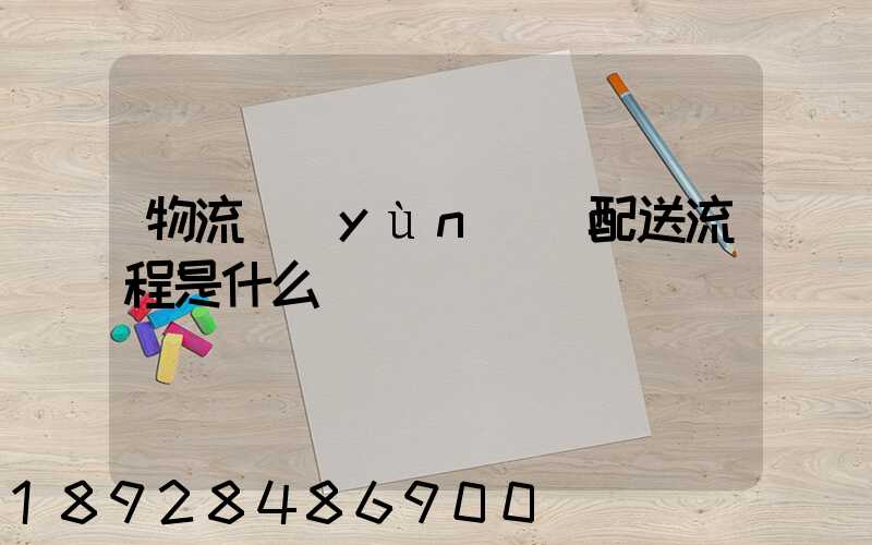 物流運(yùn)輸配送流程是什么