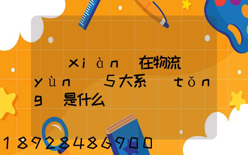 現(xiàn)在物流運(yùn)輸5大系統(tǒng)是什么