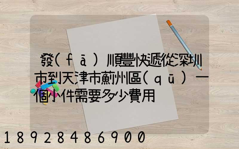 發(fā)順豐快遞從深圳市到天津市薊州區(qū)一個小件需要多少費用