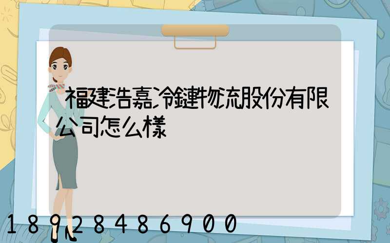 福建浩嘉冷鏈物流股份有限公司怎么樣