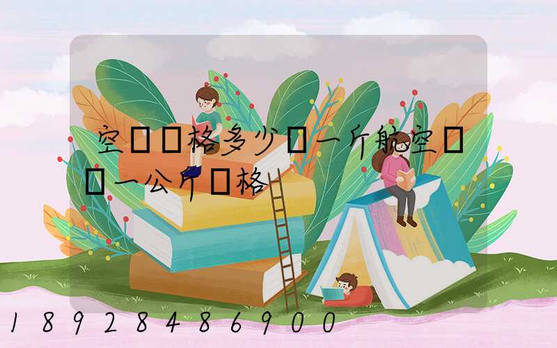 空運價格多少錢一斤航空運輸一公斤價格