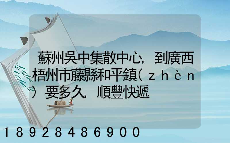 蘇州吳中集散中心,到廣西梧州市藤縣和平鎮(zhèn)要多久,順豐快遞