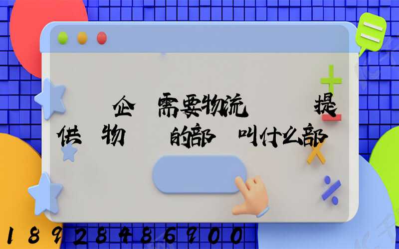 請問企業需要物流運輸業提供貨物運輸的部門叫什么部門