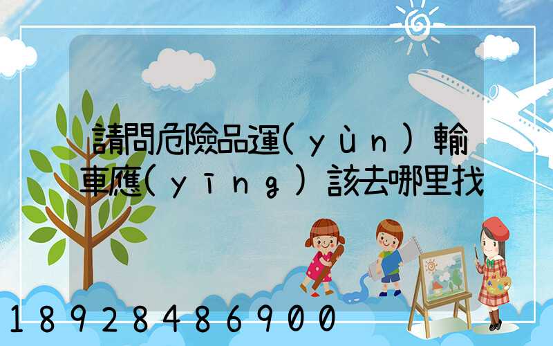 請問危險品運(yùn)輸車應(yīng)該去哪里找