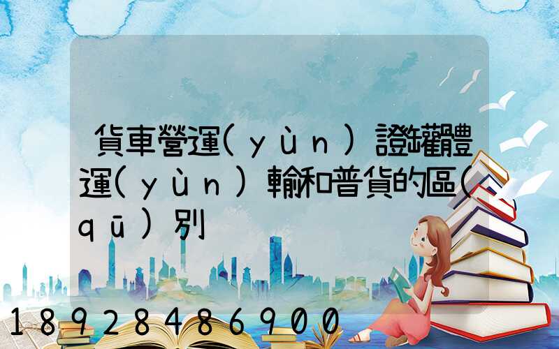 貨車營運(yùn)證罐體運(yùn)輸和普貨的區(qū)別