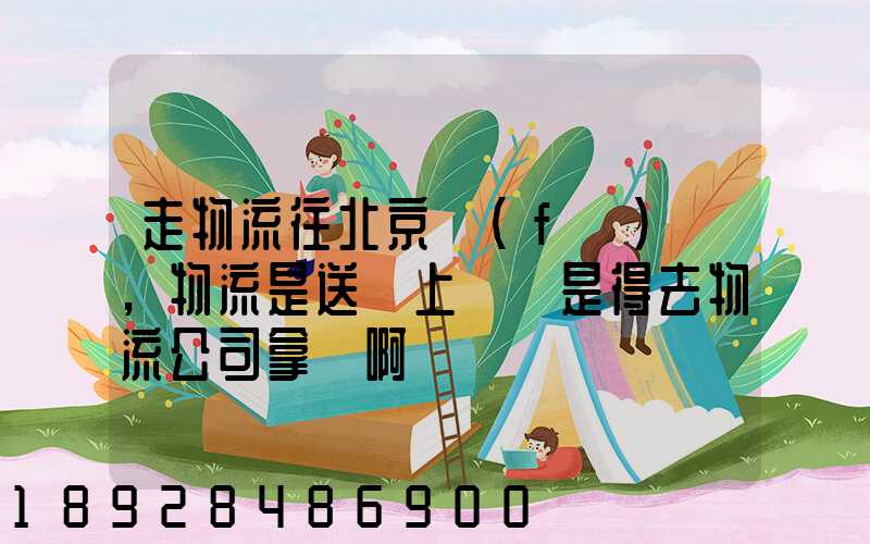 走物流往北京發(fā)貨,物流是送貨上門還是得去物流公司拿貨啊
