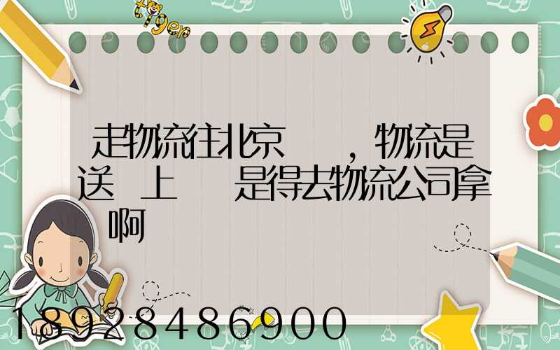 走物流往北京發貨,物流是送貨上門還是得去物流公司拿貨啊