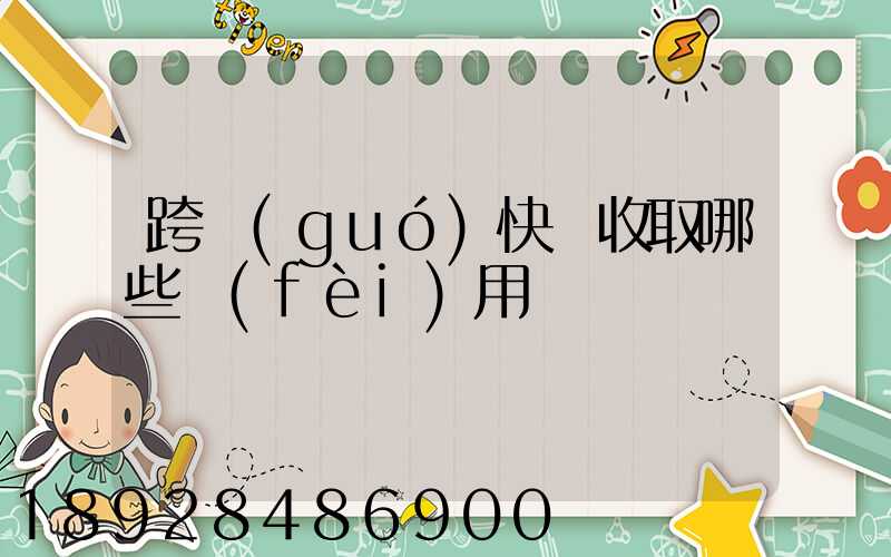 跨國(guó)快遞收取哪些費(fèi)用