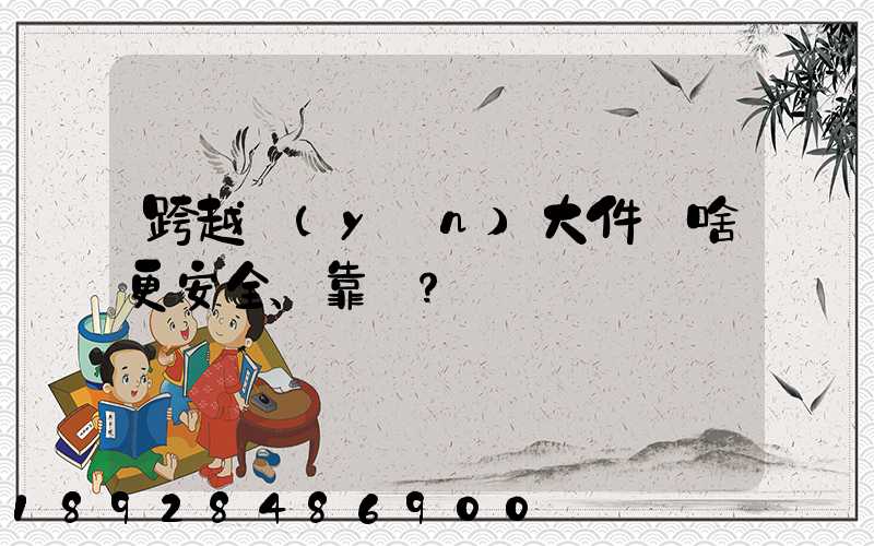 跨越運(yùn)大件為啥更安全、靠譜？