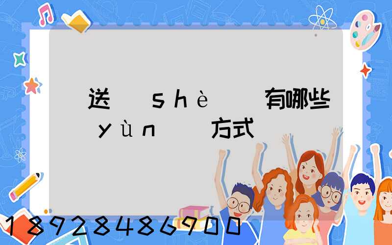 輸送設(shè)備有哪些運(yùn)輸方式