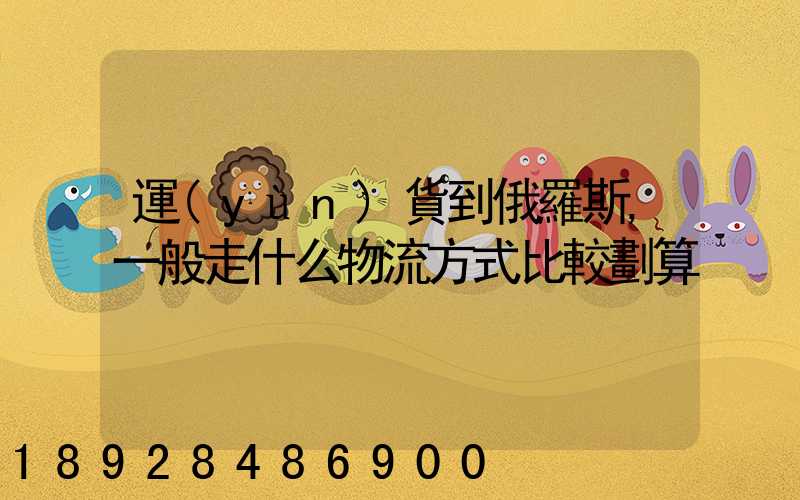 運(yùn)貨到俄羅斯,一般走什么物流方式比較劃算