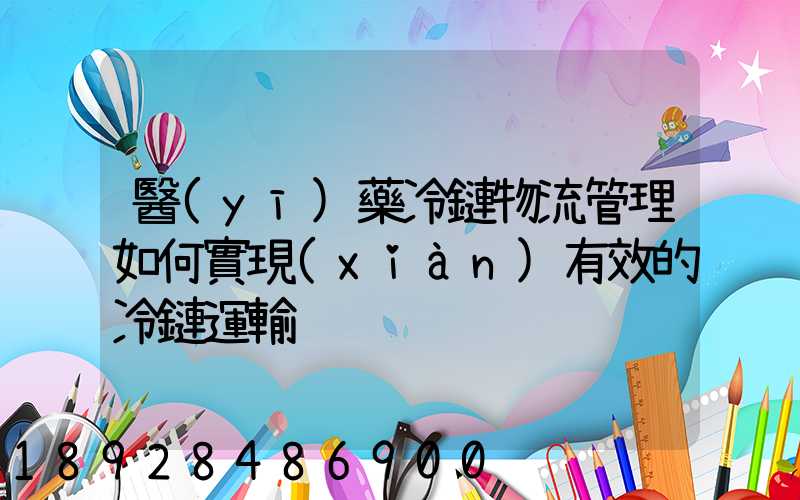醫(yī)藥冷鏈物流管理如何實現(xiàn)有效的冷鏈運輸