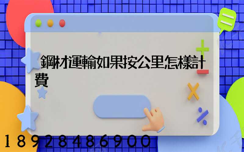 鋼材運輸如果按公里怎樣計費