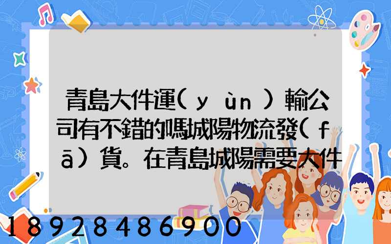 青島大件運(yùn)輸公司有不錯的嗎城陽物流發(fā)貨。在青島城陽需要大件運(yùn)輸...