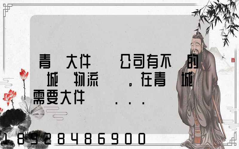 青島大件運輸公司有不錯的嗎城陽物流發貨。在青島城陽需要大件運輸...