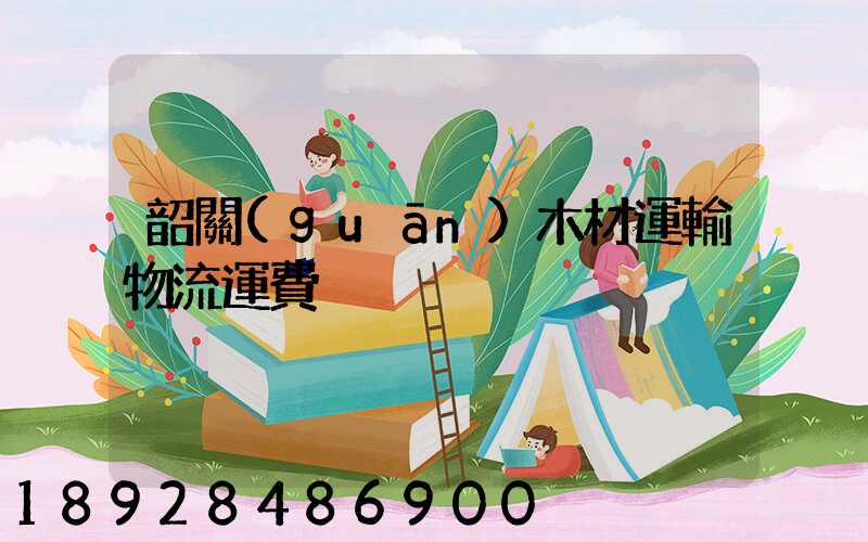 韶關(guān)木材運輸物流運費