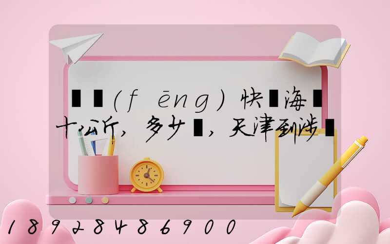順風(fēng)快遞海鮮十公斤,多少錢,天津到涉縣