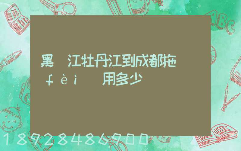 黑龍江牡丹江到成都拖車費(fèi)用多少錢